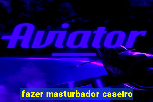 fazer masturbador caseiro